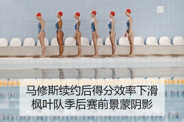 马修斯续约后得分效率下滑 枫叶队季后赛前景蒙阴影